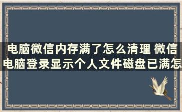 电脑微信内存满了怎么清理 微信电脑登录显示个人文件磁盘已满怎么清理